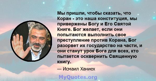 Мы пришли, чтобы сказать, что Коран - это наша конституция, мы привержены Богу и Его Святой Книге. Бог желает, если они попытаются выполнить свое преступление против Корана, Бог разорвет их государство на части, и они