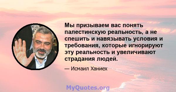 Мы призываем вас понять палестинскую реальность, а не спешить и навязывать условия и требования, которые игнорируют эту реальность и увеличивают страдания людей.