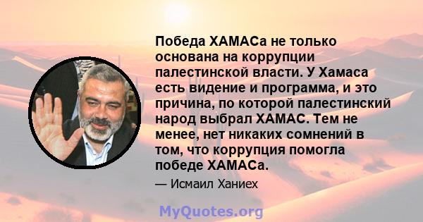 Победа ХАМАСа не только основана на коррупции палестинской власти. У Хамаса есть видение и программа, и это причина, по которой палестинский народ выбрал ХАМАС. Тем не менее, нет никаких сомнений в том, что коррупция