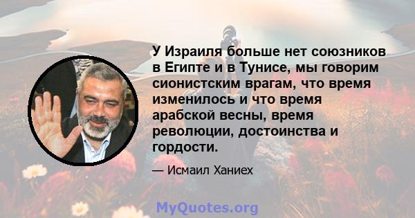 У Израиля больше нет союзников в Египте и в Тунисе, мы говорим сионистским врагам, что время изменилось и что время арабской весны, время революции, достоинства и гордости.