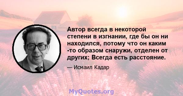 Автор всегда в некоторой степени в изгнании, где бы он ни находился, потому что он каким -то образом снаружи, отделен от других; Всегда есть расстояние.