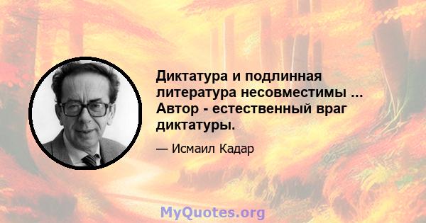 Диктатура и подлинная литература несовместимы ... Автор - естественный враг диктатуры.