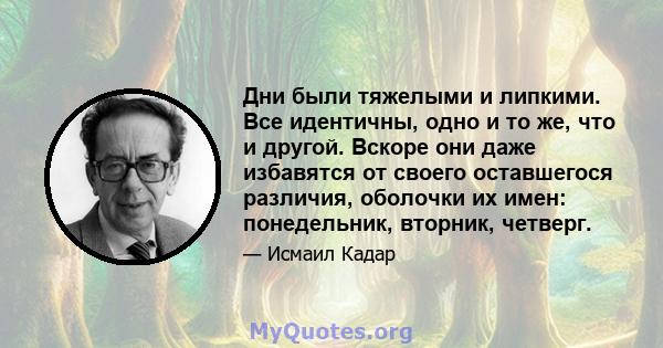 Дни были тяжелыми и липкими. Все идентичны, одно и то же, что и другой. Вскоре они даже избавятся от своего оставшегося различия, оболочки их имен: понедельник, вторник, четверг.