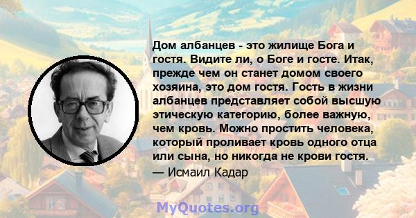 Дом албанцев - это жилище Бога и гостя. Видите ли, о Боге и госте. Итак, прежде чем он станет домом своего хозяина, это дом гостя. Гость в жизни албанцев представляет собой высшую этическую категорию, более важную, чем