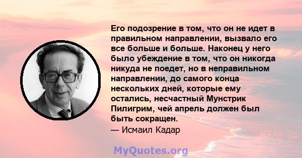 Его подозрение в том, что он не идет в правильном направлении, вызвало его все больше и больше. Наконец у него было убеждение в том, что он никогда никуда не поедет, но в неправильном направлении, до самого конца