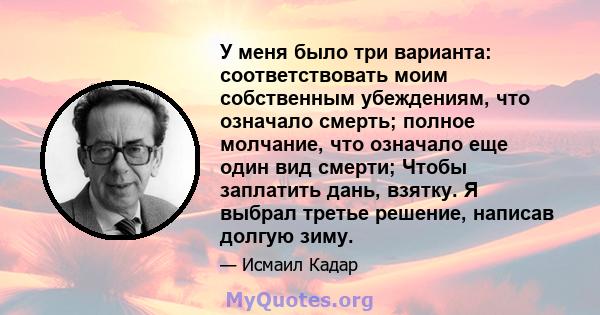 У меня было три варианта: соответствовать моим собственным убеждениям, что означало смерть; полное молчание, что означало еще один вид смерти; Чтобы заплатить дань, взятку. Я выбрал третье решение, написав долгую зиму.