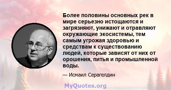 Более половины основных рек в мире серьезно истощаются и загрязняют, унижают и отравляют окружающие экосистемы, тем самым угрожая здоровью и средствам к существованию людей, которые зависят от них от орошения, питья и