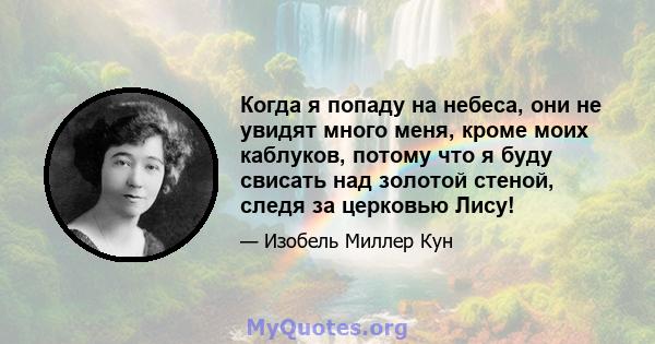 Когда я попаду на небеса, они не увидят много меня, кроме моих каблуков, потому что я буду свисать над золотой стеной, следя за церковью Лису!