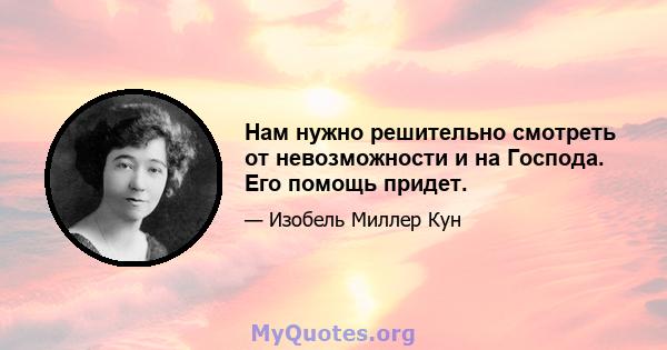 Нам нужно решительно смотреть от невозможности и на Господа. Его помощь придет.