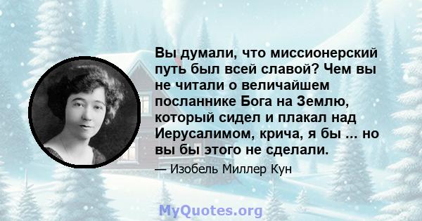 Вы думали, что миссионерский путь был всей славой? Чем вы не читали о величайшем посланнике Бога на Землю, который сидел и плакал над Иерусалимом, крича, я бы ... но вы бы этого не сделали.