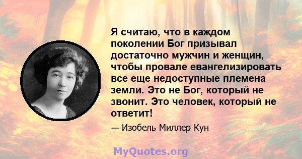 Я считаю, что в каждом поколении Бог призывал достаточно мужчин и женщин, чтобы провале евангелизировать все еще недоступные племена земли. Это не Бог, который не звонит. Это человек, который не ответит!