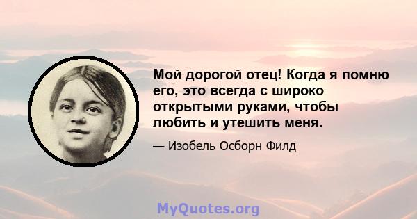 Мой дорогой отец! Когда я помню его, это всегда с широко открытыми руками, чтобы любить и утешить меня.