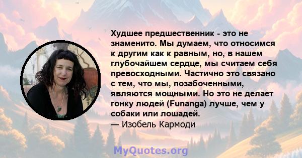 Худшее предшественник - это не знаменито. Мы думаем, что относимся к другим как к равным, но, в нашем глубочайшем сердце, мы считаем себя превосходными. Частично это связано с тем, что мы, позабоченными, являются