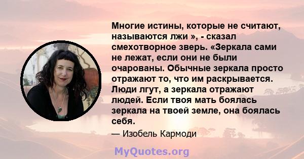 Многие истины, которые не считают, называются лжи », - сказал смехотворное зверь. «Зеркала сами не лежат, если они не были очарованы. Обычные зеркала просто отражают то, что им раскрывается. Люди лгут, а зеркала