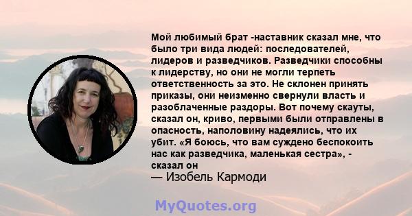 Мой любимый брат -наставник сказал мне, что было три вида людей: последователей, лидеров и разведчиков. Разведчики способны к лидерству, но они не могли терпеть ответственность за это. Не склонен принять приказы, они