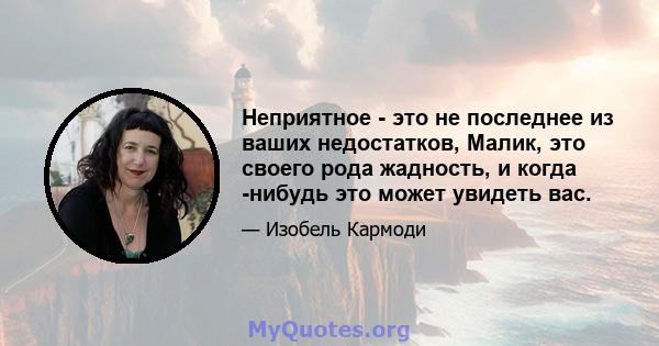 Неприятное - это не последнее из ваших недостатков, Малик, это своего рода жадность, и когда -нибудь это может увидеть вас.