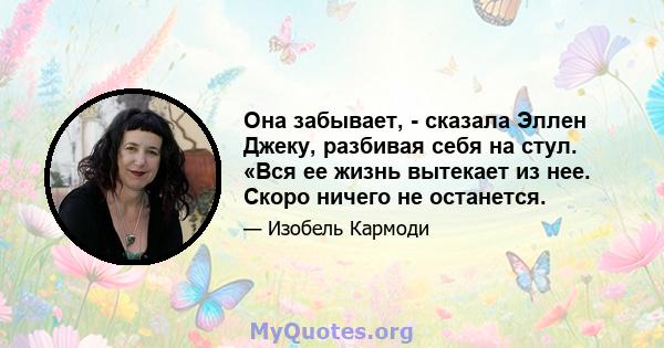 Она забывает, - сказала Эллен Джеку, разбивая себя на стул. «Вся ее жизнь вытекает из нее. Скоро ничего не останется.