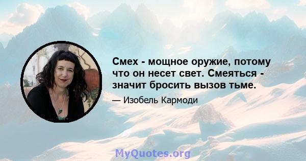 Смех - мощное оружие, потому что он несет свет. Смеяться - значит бросить вызов тьме.