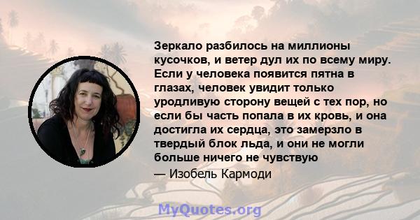 Зеркало разбилось на миллионы кусочков, и ветер дул их по всему миру. Если у человека появится пятна в глазах, человек увидит только уродливую сторону вещей с тех пор, но если бы часть попала в их кровь, и она достигла