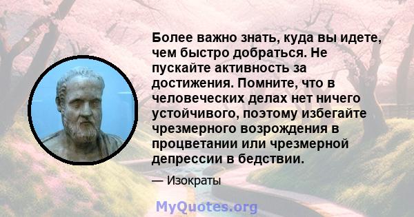 Более важно знать, куда вы идете, чем быстро добраться. Не пускайте активность за достижения. Помните, что в человеческих делах нет ничего устойчивого, поэтому избегайте чрезмерного возрождения в процветании или