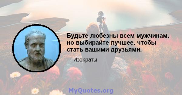 Будьте любезны всем мужчинам, но выбирайте лучшее, чтобы стать вашими друзьями.