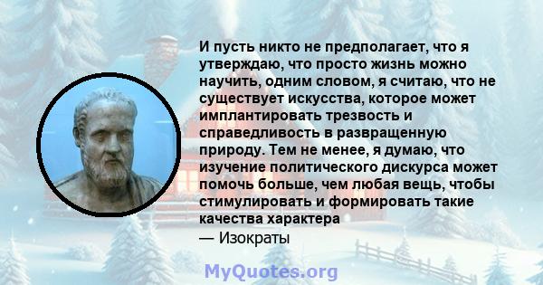 И пусть никто не предполагает, что я утверждаю, что просто жизнь можно научить, одним словом, я считаю, что не существует искусства, которое может имплантировать трезвость и справедливость в развращенную природу. Тем не 