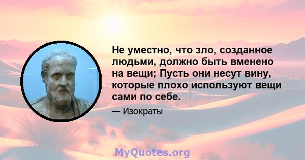 Не уместно, что зло, созданное людьми, должно быть вменено на вещи; Пусть они несут вину, которые плохо используют вещи сами по себе.