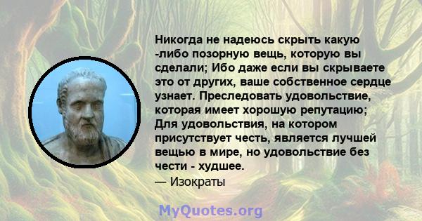 Никогда не надеюсь скрыть какую -либо позорную вещь, которую вы сделали; Ибо даже если вы скрываете это от других, ваше собственное сердце узнает. Преследовать удовольствие, которая имеет хорошую репутацию; Для