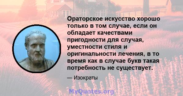 Ораторское искусство хорошо только в том случае, если он обладает качествами пригодности для случая, уместности стиля и оригинальности лечения, в то время как в случае букв такая потребность не существует.