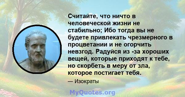 Считайте, что ничто в человеческой жизни не стабильно; Ибо тогда вы не будете привлекать чрезмерного в процветании и не огорчить невзгод. Радуйся из -за хороших вещей, которые приходят к тебе, но скорбеть в меру от зла, 