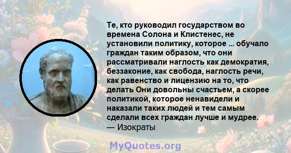 Те, кто руководил государством во времена Солона и Клистенес, не установили политику, которое ... обучало граждан таким образом, что они рассматривали наглость как демократия, беззаконие, как свобода, наглость речи, как 