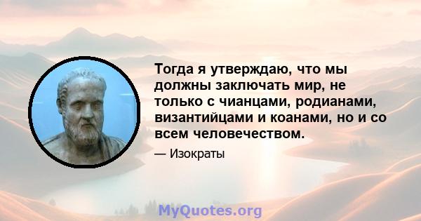 Тогда я утверждаю, что мы должны заключать мир, не только с чианцами, родианами, византийцами и коанами, но и со всем человечеством.