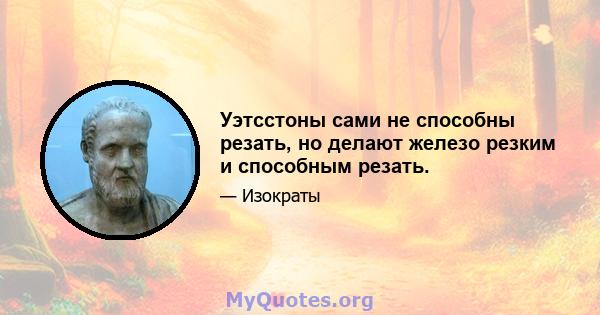 Уэтсстоны сами не способны резать, но делают железо резким и способным резать.