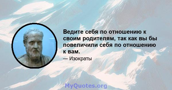 Ведите себя по отношению к своим родителям, так как вы бы повеличили себя по отношению к вам.