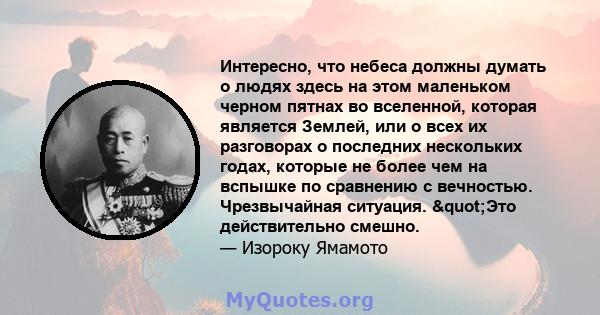 Интересно, что небеса должны думать о людях здесь на этом маленьком черном пятнах во вселенной, которая является Землей, или о всех их разговорах о последних нескольких годах, которые не более чем на вспышке по