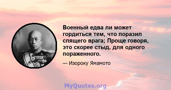 Военный едва ли может гордиться тем, что «поразил спящего врага»; Проще говоря, это скорее стыд, для одного пораженного. Я бы предпочел, чтобы вы сделали свою оценку, увидев, что делает враг, так как уверен, что,