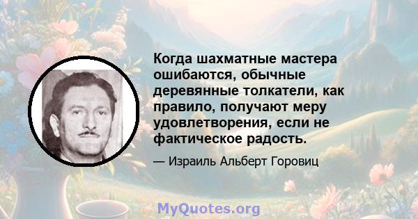 Когда шахматные мастера ошибаются, обычные деревянные толкатели, как правило, получают меру удовлетворения, если не фактическое радость.