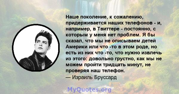 Наше поколение, к сожалению, придерживается наших телефонов - и, например, в Твиттере - постоянно, с которым у меня нет проблем. Я бы сказал, что мы не описываем детей Америки или что -то в этом роде, но есть из них что 