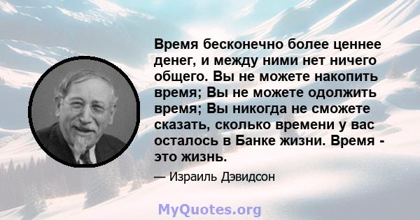 Время бесконечно более ценнее денег, и между ними нет ничего общего. Вы не можете накопить время; Вы не можете одолжить время; Вы никогда не сможете сказать, сколько времени у вас осталось в Банке жизни. Время - это