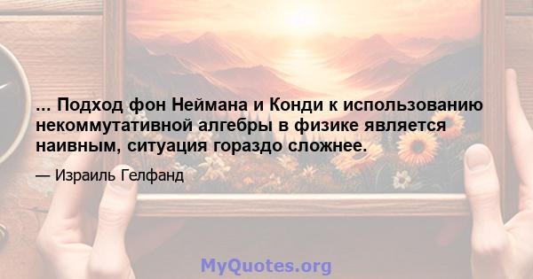 ... Подход фон Неймана и Конди к использованию некоммутативной алгебры в физике является наивным, ситуация гораздо сложнее.