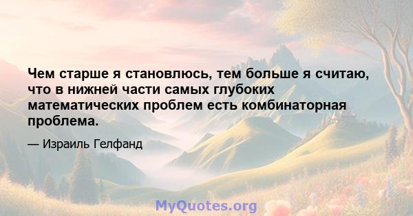 Чем старше я становлюсь, тем больше я считаю, что в нижней части самых глубоких математических проблем есть комбинаторная проблема.