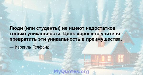 Люди (или студенты) не имеют недостатков, только уникальности. Цель хорошего учителя - превратить эти уникальность в преимущества.