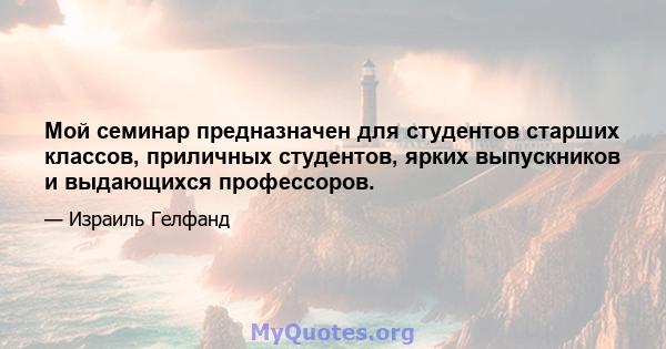 Мой семинар предназначен для студентов старших классов, приличных студентов, ярких выпускников и выдающихся профессоров.