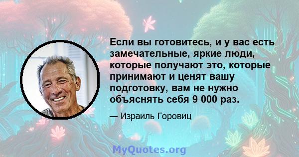 Если вы готовитесь, и у вас есть замечательные, яркие люди, которые получают это, которые принимают и ценят вашу подготовку, вам не нужно объяснять себя 9 000 раз.