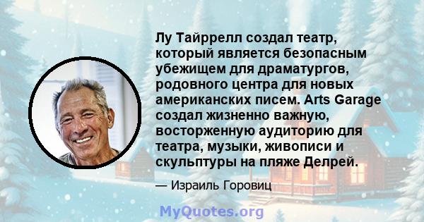 Лу Тайррелл создал театр, который является безопасным убежищем для драматургов, родовного центра для новых американских писем. Arts Garage создал жизненно важную, восторженную аудиторию для театра, музыки, живописи и