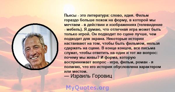 Пьесы - это литература: слово, идея. Фильм гораздо больше похож на форму, в которой мы мечтаем - в действии и изображениях (телевидение - мебель). Я думаю, что отличная игра может быть только игрой. Он подходит по сцене 