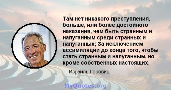 Там нет никакого преступления, больше, или более достойного наказания, чем быть странным и напуганным среди странных и напуганных; За исключением ассимиляции до конца того, чтобы стать странным и напуганным, но кроме