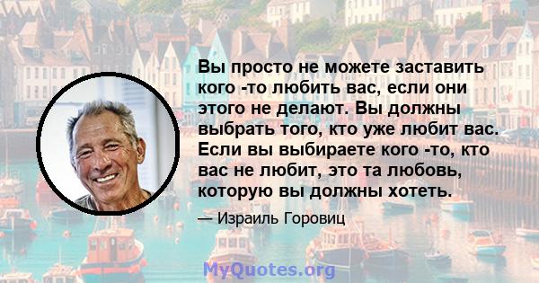 Вы просто не можете заставить кого -то любить вас, если они этого не делают. Вы должны выбрать того, кто уже любит вас. Если вы выбираете кого -то, кто вас не любит, это та любовь, которую вы должны хотеть.