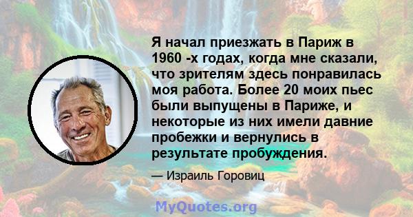 Я начал приезжать в Париж в 1960 -х годах, когда мне сказали, что зрителям здесь понравилась моя работа. Более 20 моих пьес были выпущены в Париже, и некоторые из них имели давние пробежки и вернулись в результате