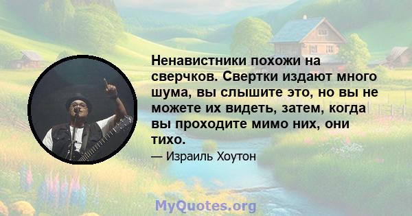 Ненавистники похожи на сверчков. Свертки издают много шума, вы слышите это, но вы не можете их видеть, затем, когда вы проходите мимо них, они тихо.